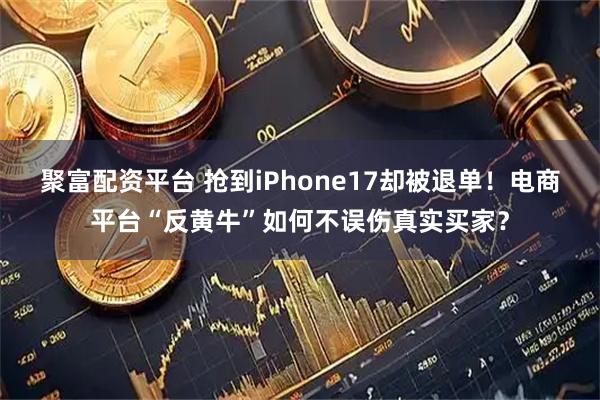 聚富配资平台 抢到iPhone17却被退单！电商平台“反黄牛”如何不误伤真实买家？