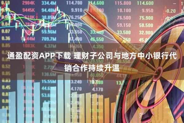 通盈配资APP下载 理财子公司与地方中小银行代销合作持续升温