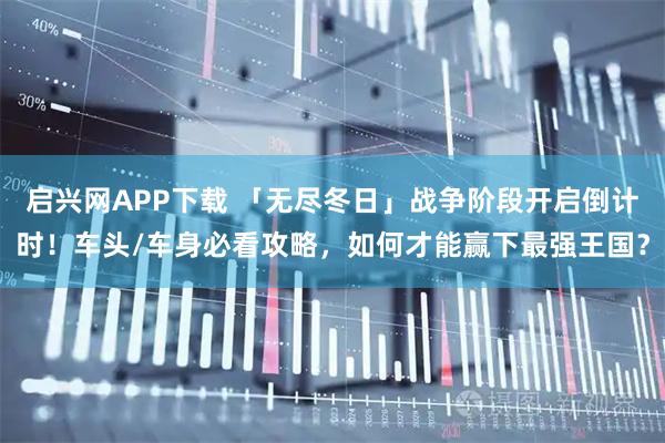 启兴网APP下载 「无尽冬日」战争阶段开启倒计时！车头/车身必看攻略，如何才能赢下最强王国？