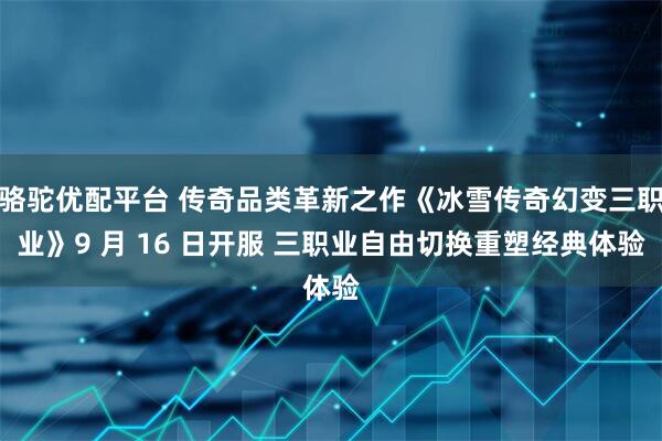 骆驼优配平台 传奇品类革新之作《冰雪传奇幻变三职业》9 月 16 日开服 三职业自由切换重塑经典体验
