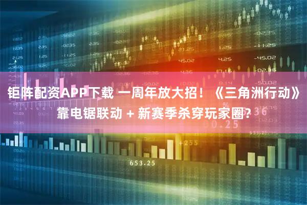 钜阵配资APP下载 一周年放大招！《三角洲行动》靠电锯联动 + 新赛季杀穿玩家圈？