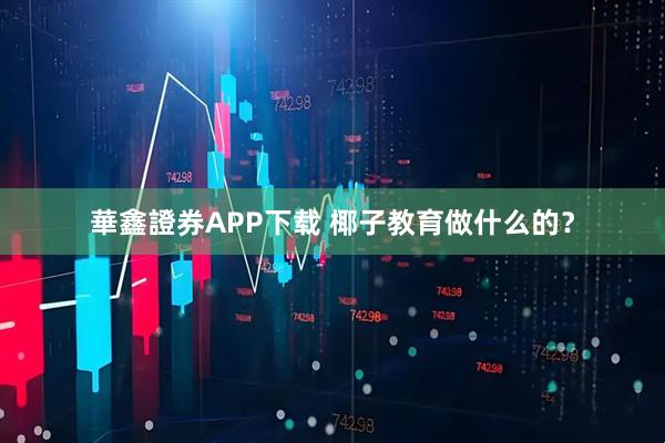 華鑫證券APP下载 椰子教育做什么的？