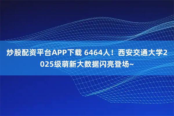 炒股配资平台APP下载 6464人！西安交通大学2025级萌新大数据闪亮登场~