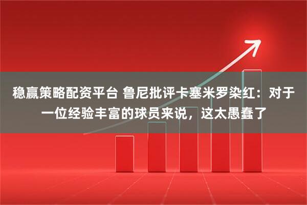 稳赢策略配资平台 鲁尼批评卡塞米罗染红：对于一位经验丰富的球员来说，这太愚蠢了