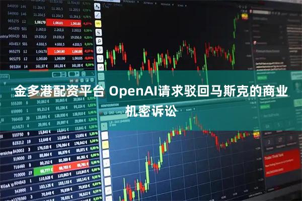 金多港配资平台 OpenAI请求驳回马斯克的商业机密诉讼