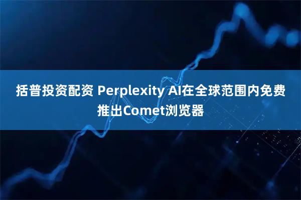 括普投资配资 Perplexity AI在全球范围内免费推出Comet浏览器