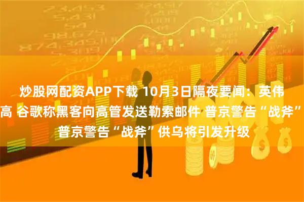 炒股网配资APP下载 10月3日隔夜要闻：英伟达六连涨并创新高 谷歌称黑客向高管发送勒索邮件 普京警告“战斧”供乌将引发升级