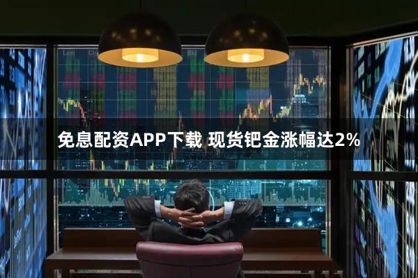 免息配资APP下载 现货钯金涨幅达2%