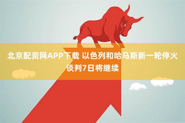 北京配资网APP下载 以色列和哈马斯新一轮停火谈判7日将继续