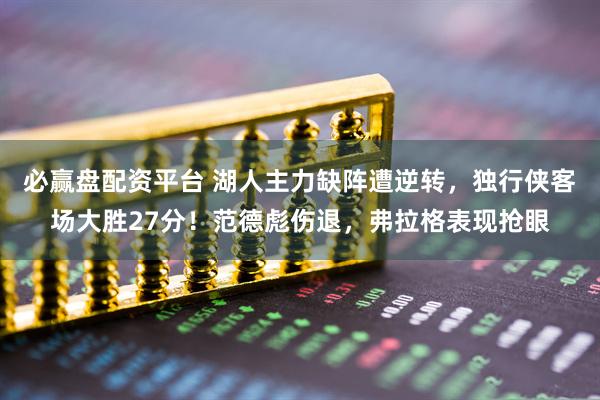 必赢盘配资平台 湖人主力缺阵遭逆转，独行侠客场大胜27分！范德彪伤退，弗拉格表现抢眼