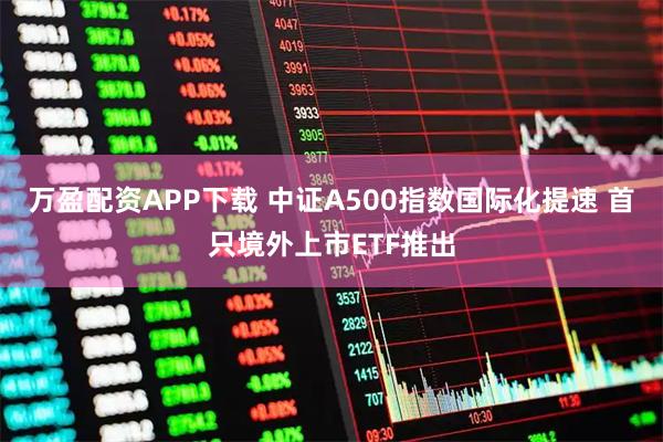 万盈配资APP下载 中证A500指数国际化提速 首只境外上市ETF推出