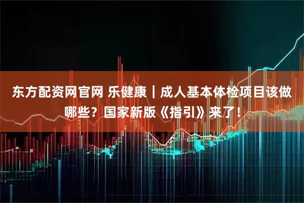 东方配资网官网 乐健康｜成人基本体检项目该做哪些？国家新版《指引》来了！