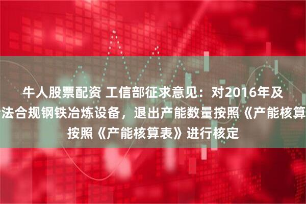 牛人股票配资 工信部征求意见：对2016年及以后建成的合法合规钢铁冶炼设备，退出产能数量按照《产能核算表》进行核定