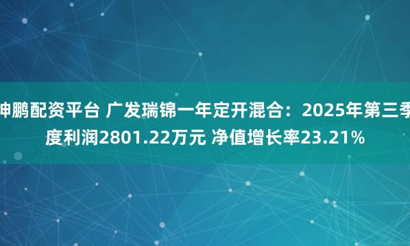 坤鹏配资平台 广发瑞锦一年定开混合：2025年第三季度利润2801.22万元 净值增长率23.21%