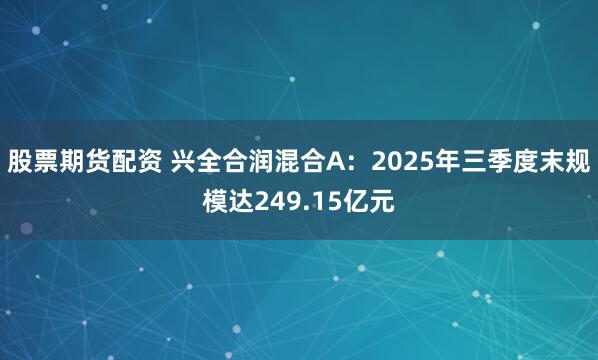 股票期货配资 兴全合润混合A：2025年三季度末规模达249.15亿元