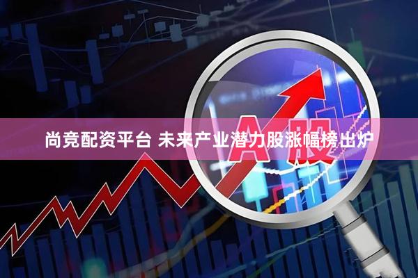 尚竞配资平台 未来产业潜力股涨幅榜出炉