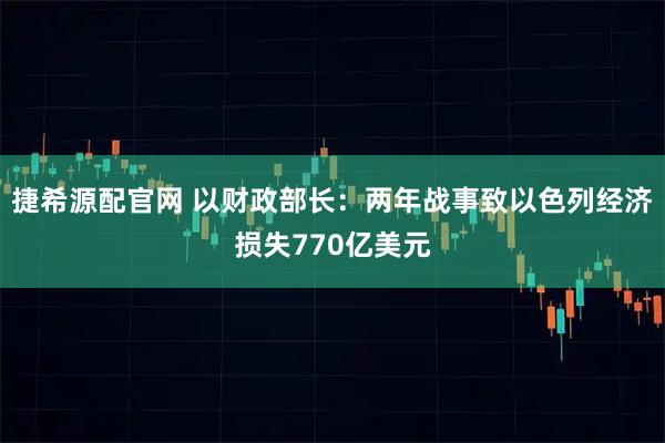 捷希源配官网 以财政部长：两年战事致以色列经济损失770亿美元