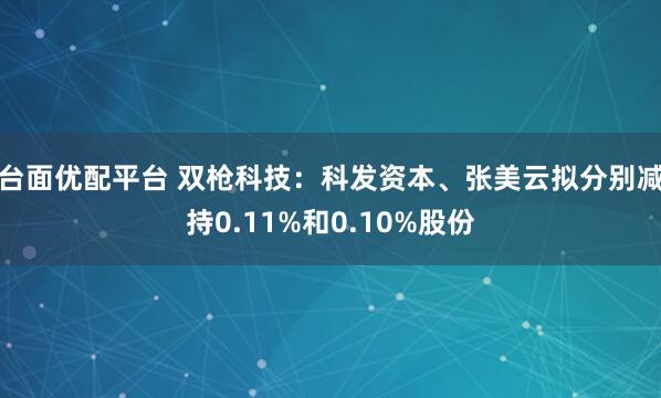 台面优配平台 双枪科技：科发资本、张美云拟分别减持0.11%和0.10%股份
