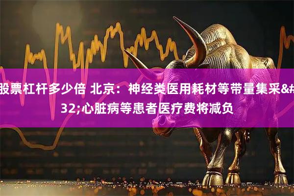 股票杠杆多少倍 北京：神经类医用耗材等带量集采 心脏病等患者医疗费将减负