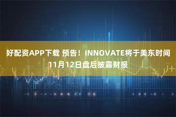 好配资APP下载 预告！INNOVATE将于美东时间11月12日盘后披露财报