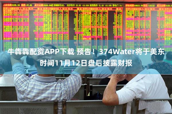 牛犇犇配资APP下载 预告！374Water将于美东时间11月12日盘后披露财报