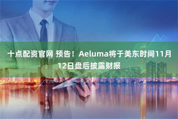十点配资官网 预告！Aeluma将于美东时间11月12日盘后披露财报