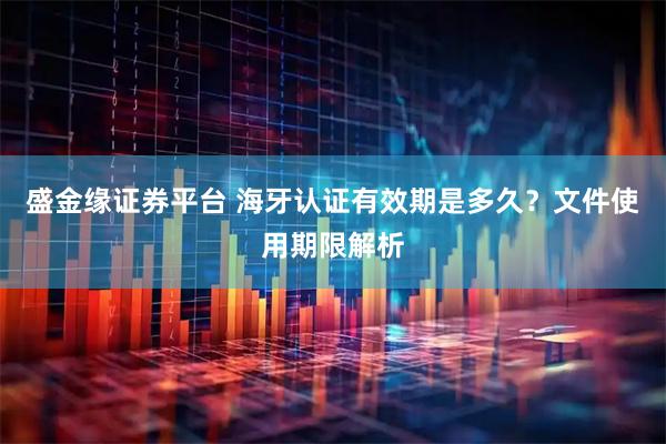 盛金缘证券平台 海牙认证有效期是多久？文件使用期限解析
