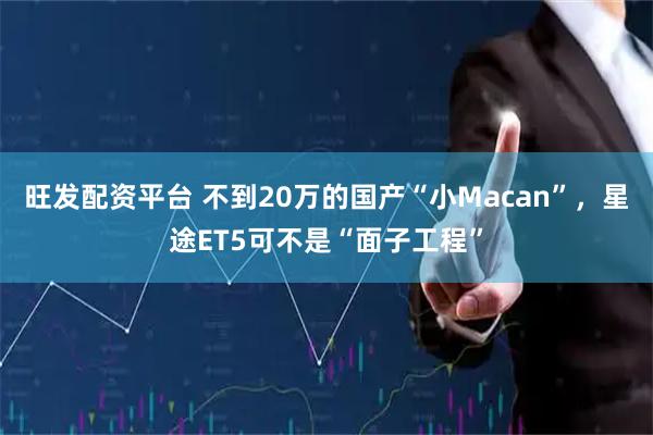 旺发配资平台 不到20万的国产“小Macan”，星途ET5可不是“面子工程”