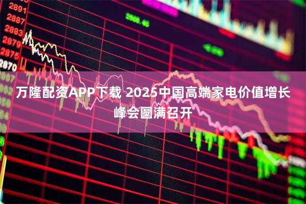 万隆配资APP下载 2025中国高端家电价值增长峰会圆满召开