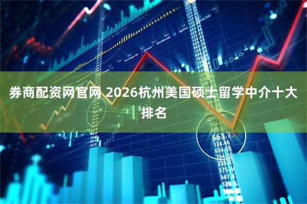 券商配资网官网 2026杭州美国硕士留学中介十大排名