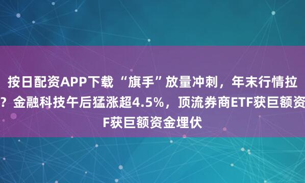 按日配资APP下载 “旗手”放量冲刺，年末行情拉开序幕？金融科技午后猛涨超4.5%，顶流券商ETF获巨额资金埋伏