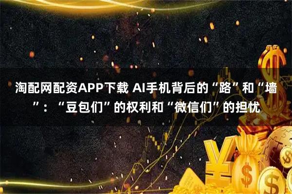 淘配网配资APP下载 AI手机背后的“路”和“墙”：“豆包们”的权利和“微信们”的担忧