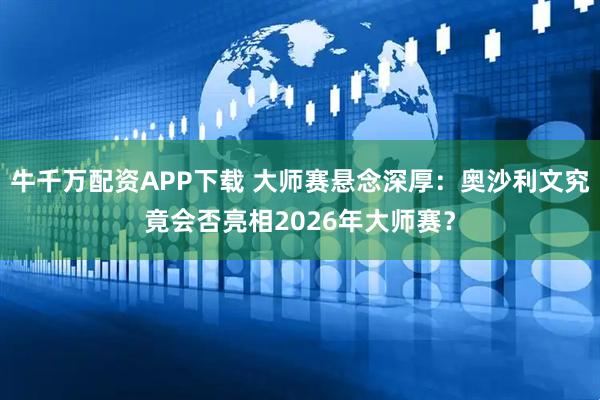 牛千万配资APP下载 大师赛悬念深厚：奥沙利文究竟会否亮相2026年大师赛？