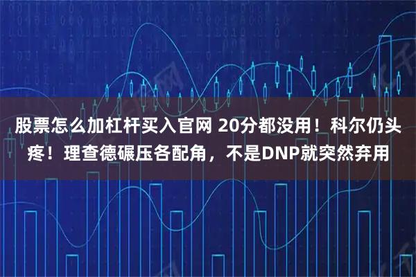 股票怎么加杠杆买入官网 20分都没用！科尔仍头疼！理查德碾压各配角，不是DNP就突然弃用