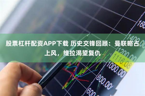 股票杠杆配资APP下载 历史交锋回顾：曼联略占上风，维拉渴望复仇