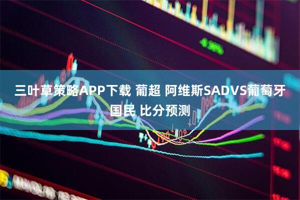 三叶草策略APP下载 葡超 阿维斯SADVS葡萄牙国民 比分预测