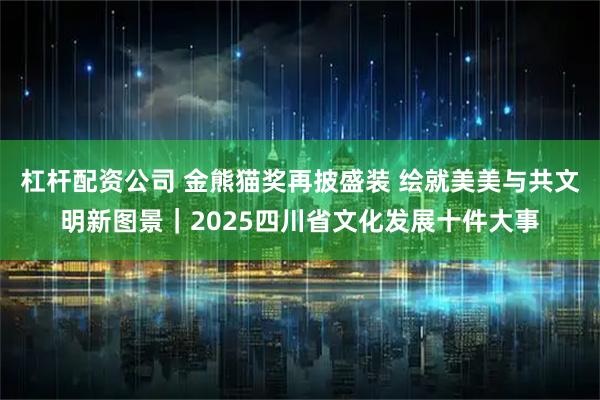 杠杆配资公司 金熊猫奖再披盛装 绘就美美与共文明新图景｜2025四川省文化发展十件大事