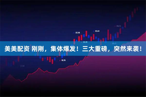 美美配资 刚刚，集体爆发！三大重磅，突然来袭！