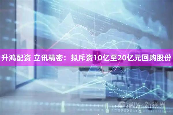 升鸿配资 立讯精密：拟斥资10亿至20亿元回购股份