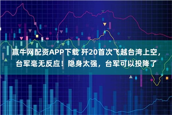 赢牛网配资APP下载 歼20首次飞越台湾上空，台军毫无反应！隐身太强，台军可以投降了