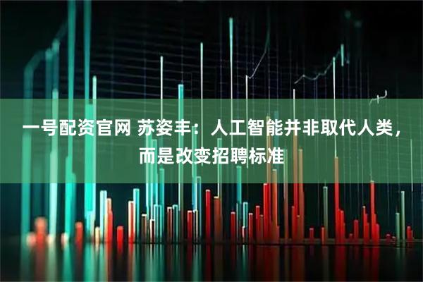 一号配资官网 苏姿丰：人工智能并非取代人类，而是改变招聘标准
