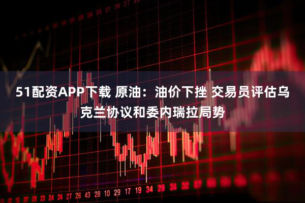 51配资APP下载 原油：油价下挫 交易员评估乌克兰协议和委内瑞拉局势