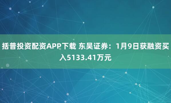 括普投资配资APP下载 东吴证券：1月9日获融资买入5133.41万元