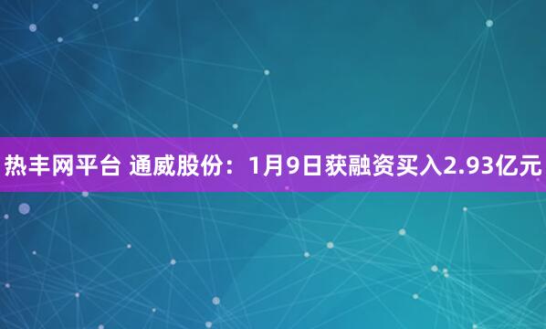 热丰网平台 通威股份：1月9日获融资买入2.93亿元