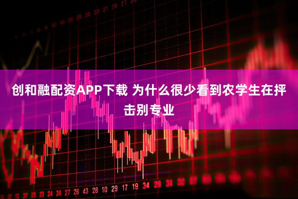 创和融配资APP下载 为什么很少看到农学生在抨击别专业