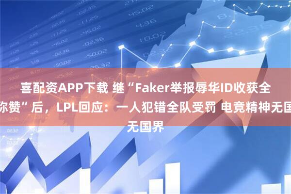 喜配资APP下载 继“Faker举报辱华ID收获全网称赞”后，LPL回应：一人犯错全队受罚 电竞精神无国界