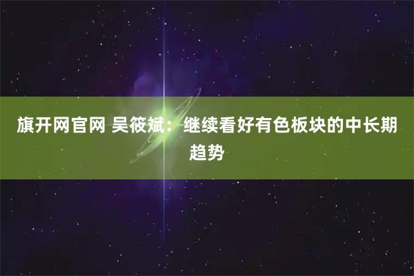 旗开网官网 吴筱斌：继续看好有色板块的中长期趋势