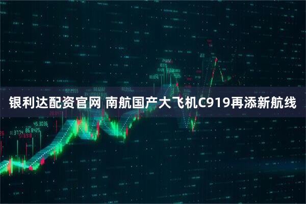 银利达配资官网 南航国产大飞机C919再添新航线