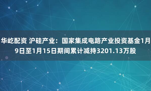 华屹配资 沪硅产业：国家集成电路产业投资基金1月9日至1月15日期间累计减持3201.13万股