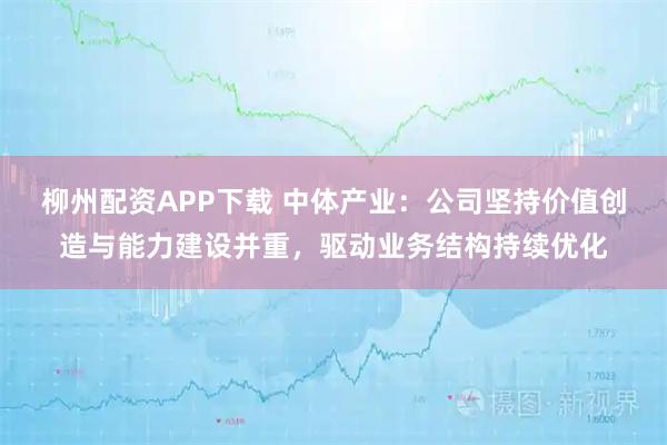 柳州配资APP下载 中体产业：公司坚持价值创造与能力建设并重，驱动业务结构持续优化